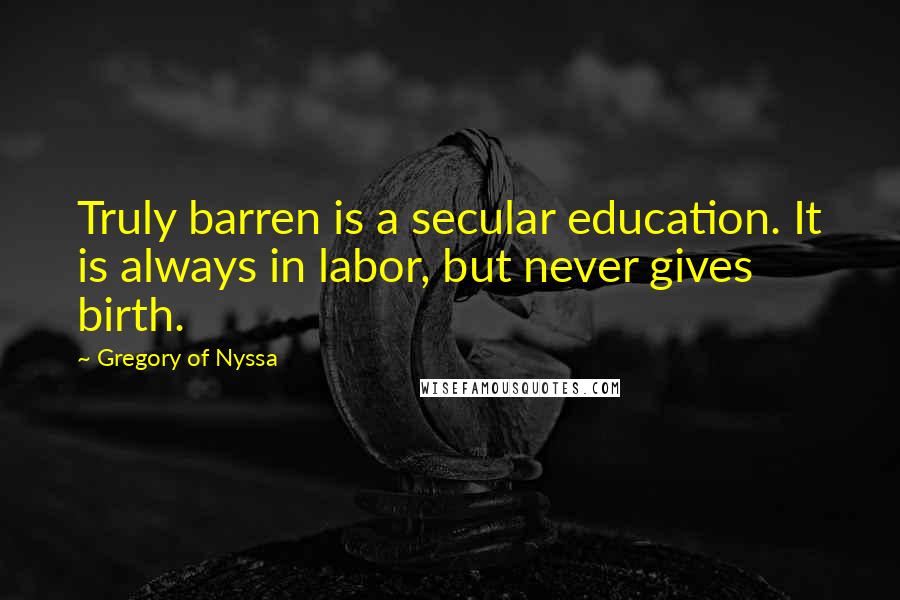 Gregory Of Nyssa Quotes: Truly barren is a secular education. It is always in labor, but never gives birth.