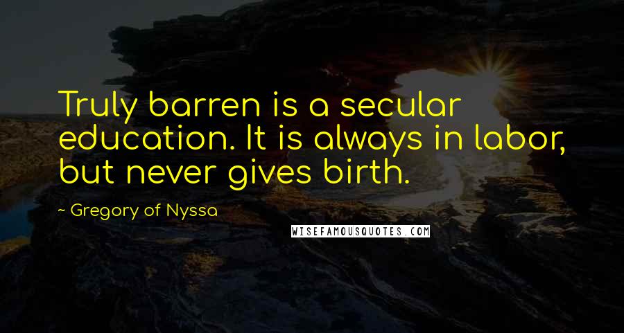 Gregory Of Nyssa Quotes: Truly barren is a secular education. It is always in labor, but never gives birth.