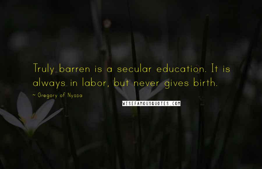 Gregory Of Nyssa Quotes: Truly barren is a secular education. It is always in labor, but never gives birth.