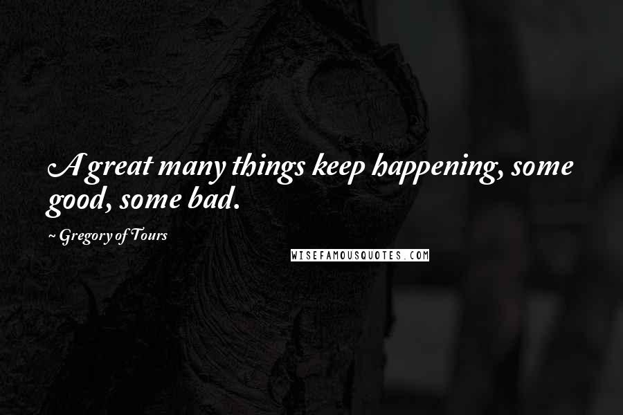 Gregory Of Tours Quotes: A great many things keep happening, some good, some bad.