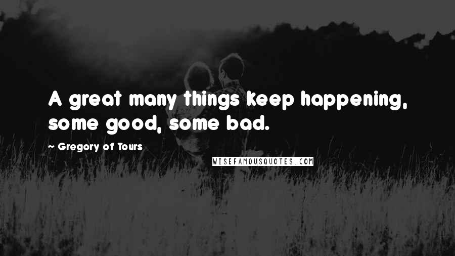 Gregory Of Tours Quotes: A great many things keep happening, some good, some bad.