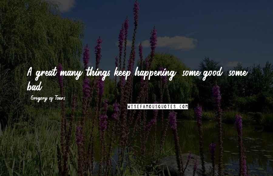 Gregory Of Tours Quotes: A great many things keep happening, some good, some bad.