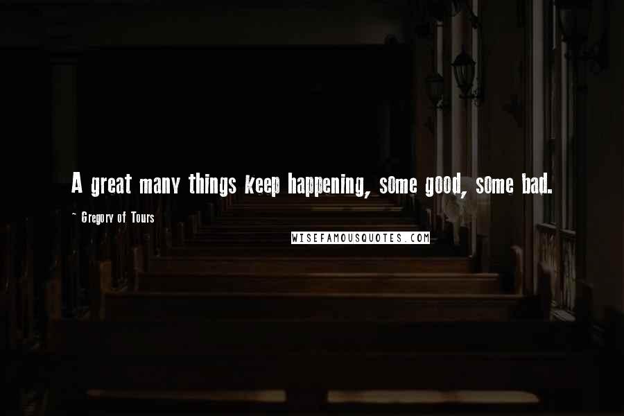 Gregory Of Tours Quotes: A great many things keep happening, some good, some bad.