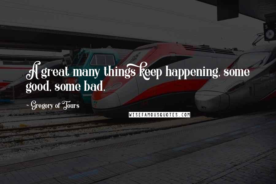 Gregory Of Tours Quotes: A great many things keep happening, some good, some bad.