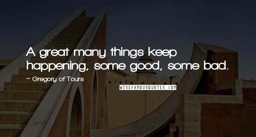 Gregory Of Tours Quotes: A great many things keep happening, some good, some bad.