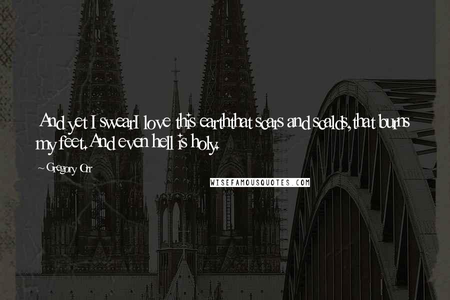 Gregory Orr Quotes: And yet I swearI love this earththat scars and scalds,that burns my feet.And even hell is holy.