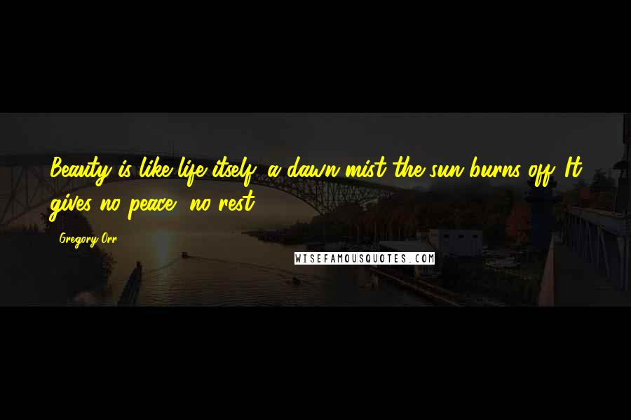 Gregory Orr Quotes: Beauty is like life itself: a dawn mist the sun burns off. It gives no peace, no rest.