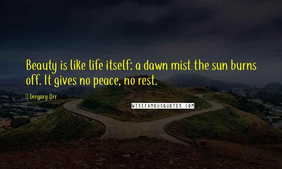 Gregory Orr Quotes: Beauty is like life itself: a dawn mist the sun burns off. It gives no peace, no rest.