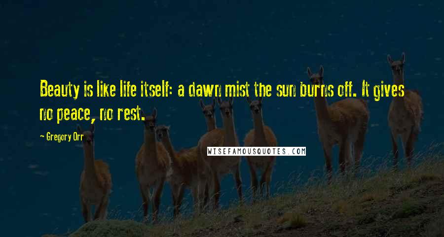 Gregory Orr Quotes: Beauty is like life itself: a dawn mist the sun burns off. It gives no peace, no rest.