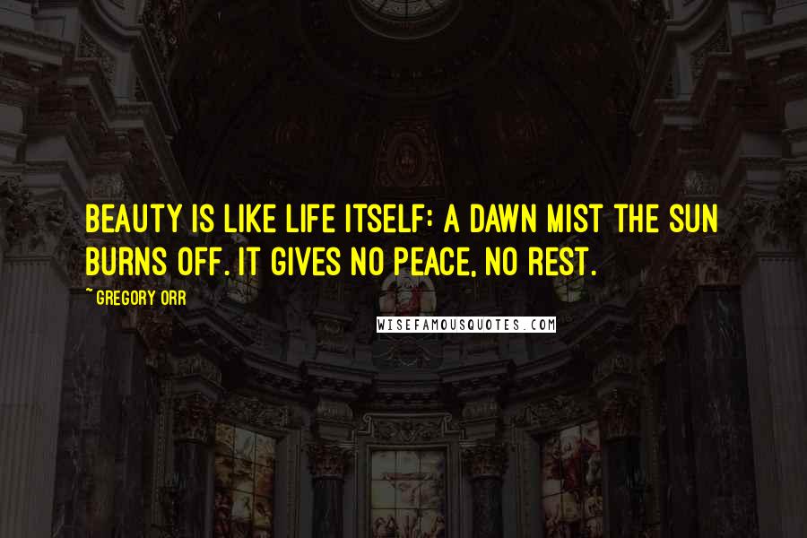 Gregory Orr Quotes: Beauty is like life itself: a dawn mist the sun burns off. It gives no peace, no rest.