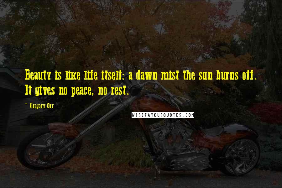 Gregory Orr Quotes: Beauty is like life itself: a dawn mist the sun burns off. It gives no peace, no rest.
