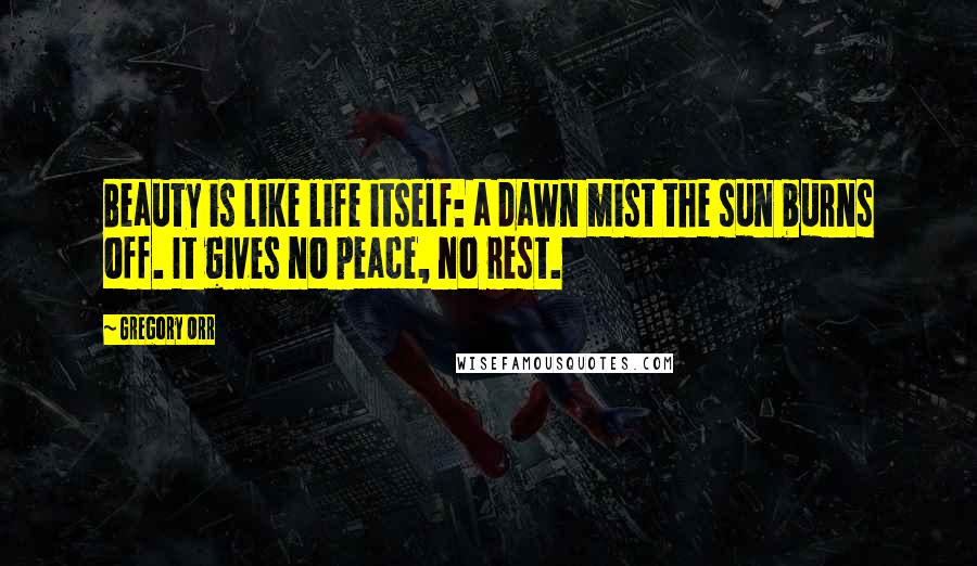 Gregory Orr Quotes: Beauty is like life itself: a dawn mist the sun burns off. It gives no peace, no rest.