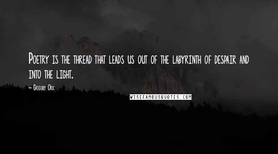 Gregory Orr Quotes: Poetry is the thread that leads us out of the labyrinth of despair and into the light.