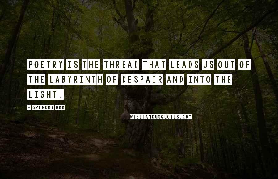 Gregory Orr Quotes: Poetry is the thread that leads us out of the labyrinth of despair and into the light.