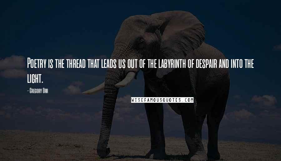 Gregory Orr Quotes: Poetry is the thread that leads us out of the labyrinth of despair and into the light.