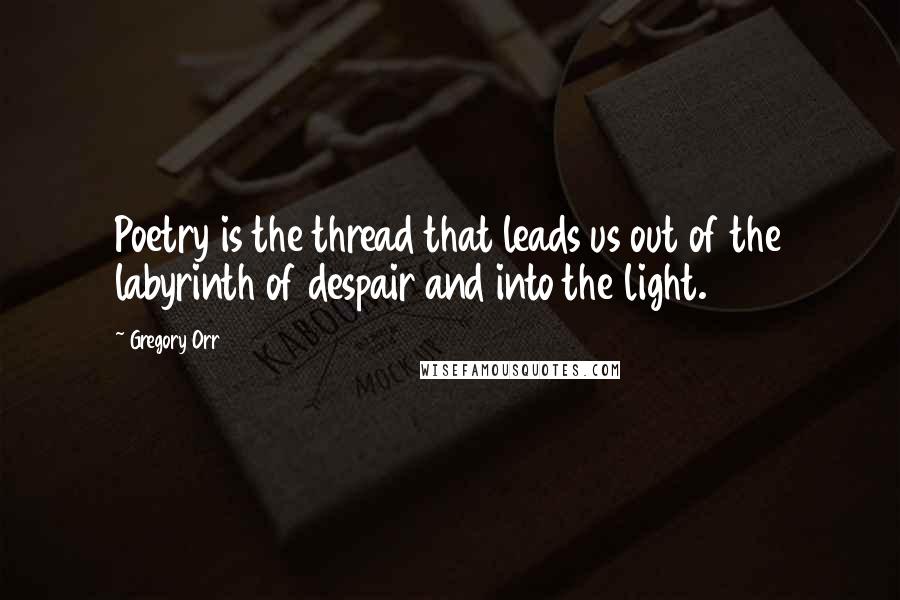 Gregory Orr Quotes: Poetry is the thread that leads us out of the labyrinth of despair and into the light.