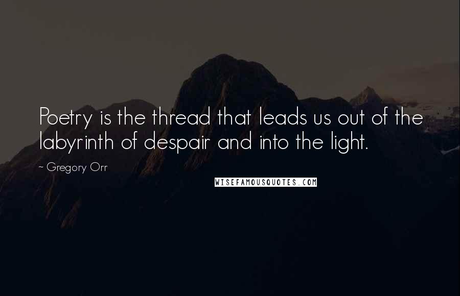 Gregory Orr Quotes: Poetry is the thread that leads us out of the labyrinth of despair and into the light.