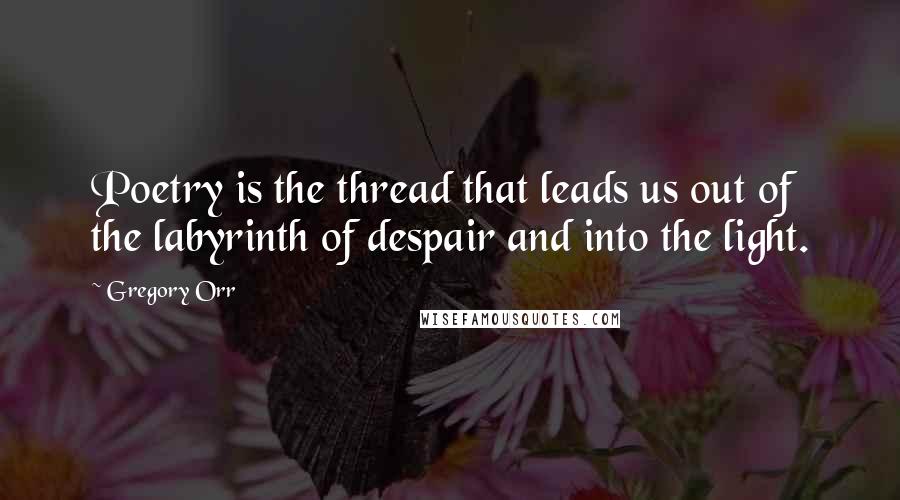 Gregory Orr Quotes: Poetry is the thread that leads us out of the labyrinth of despair and into the light.