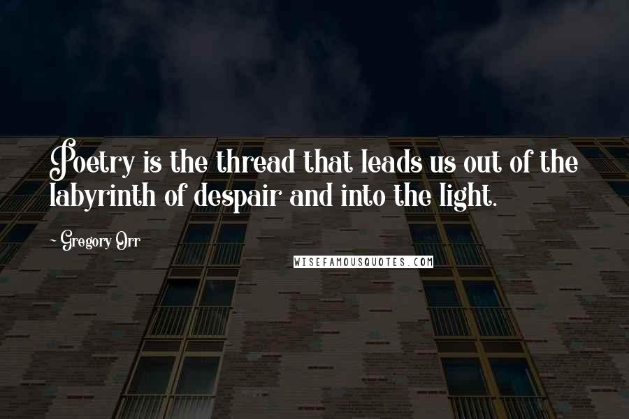 Gregory Orr Quotes: Poetry is the thread that leads us out of the labyrinth of despair and into the light.