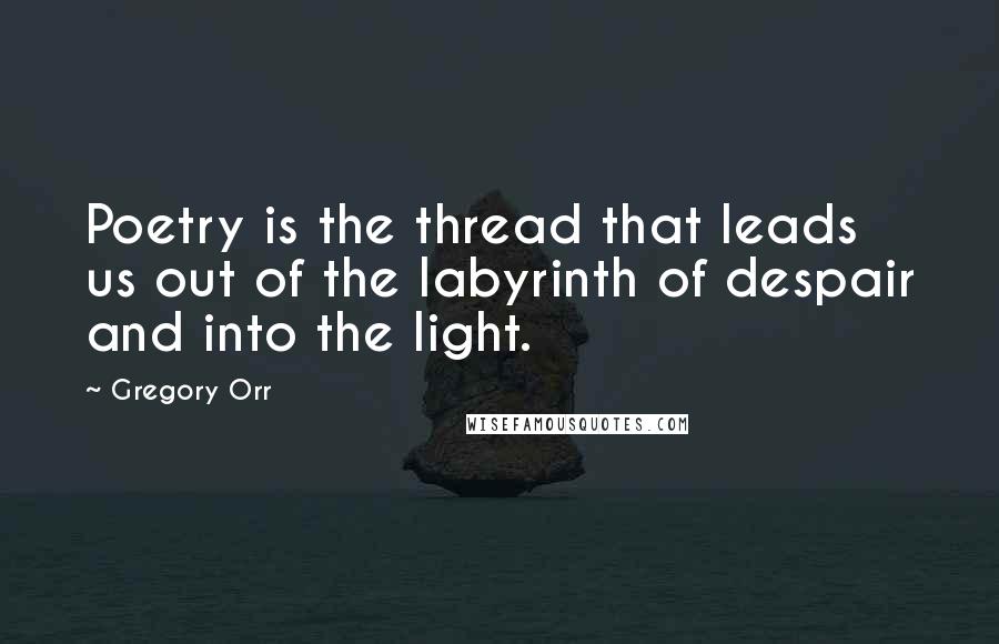 Gregory Orr Quotes: Poetry is the thread that leads us out of the labyrinth of despair and into the light.