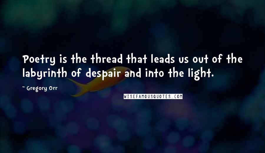 Gregory Orr Quotes: Poetry is the thread that leads us out of the labyrinth of despair and into the light.