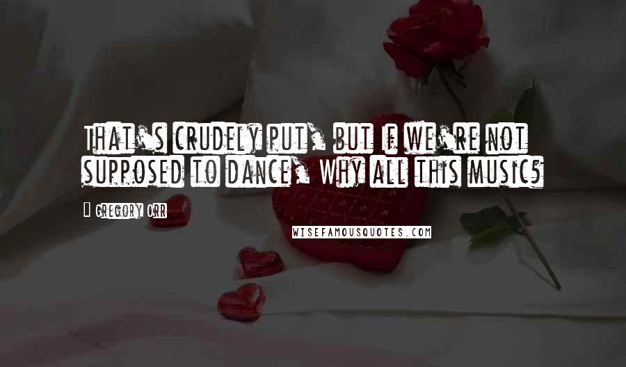 Gregory Orr Quotes: That's crudely put, but If we're not supposed to dance, Why all this music?