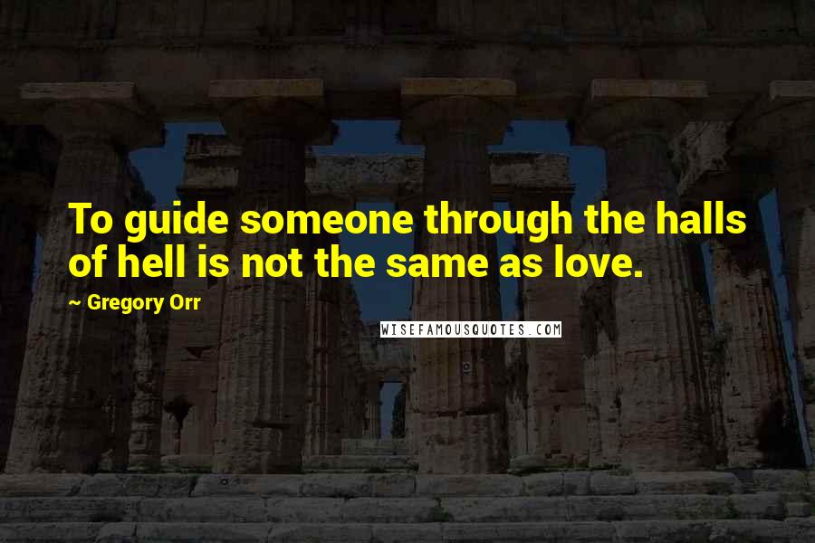 Gregory Orr Quotes: To guide someone through the halls of hell is not the same as love.