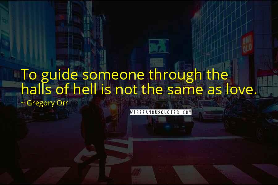 Gregory Orr Quotes: To guide someone through the halls of hell is not the same as love.