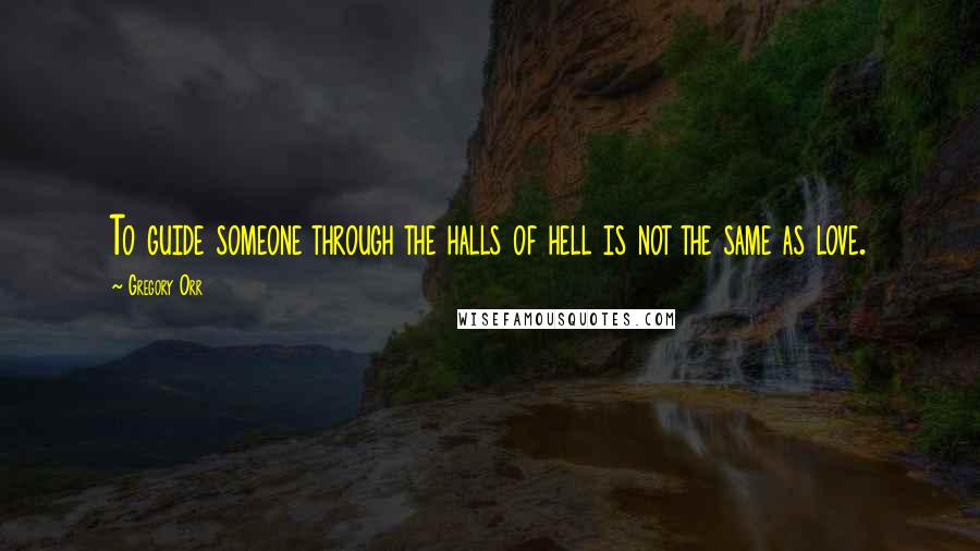 Gregory Orr Quotes: To guide someone through the halls of hell is not the same as love.