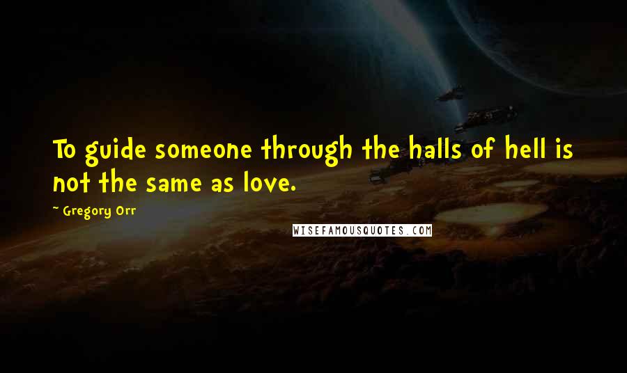 Gregory Orr Quotes: To guide someone through the halls of hell is not the same as love.