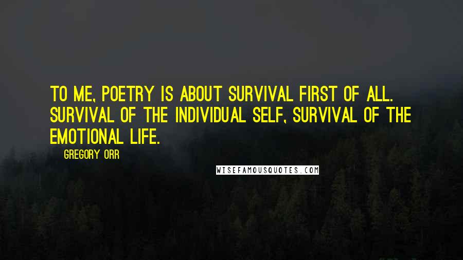 Gregory Orr Quotes: To me, poetry is about survival first of all. Survival of the individual self, survival of the emotional life.