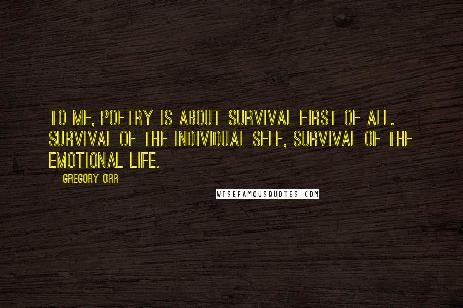 Gregory Orr Quotes: To me, poetry is about survival first of all. Survival of the individual self, survival of the emotional life.