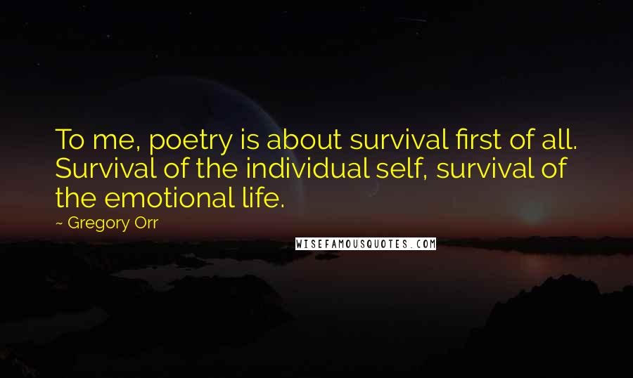 Gregory Orr Quotes: To me, poetry is about survival first of all. Survival of the individual self, survival of the emotional life.