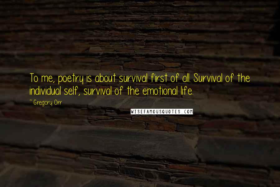 Gregory Orr Quotes: To me, poetry is about survival first of all. Survival of the individual self, survival of the emotional life.