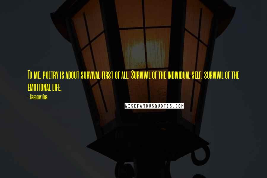 Gregory Orr Quotes: To me, poetry is about survival first of all. Survival of the individual self, survival of the emotional life.