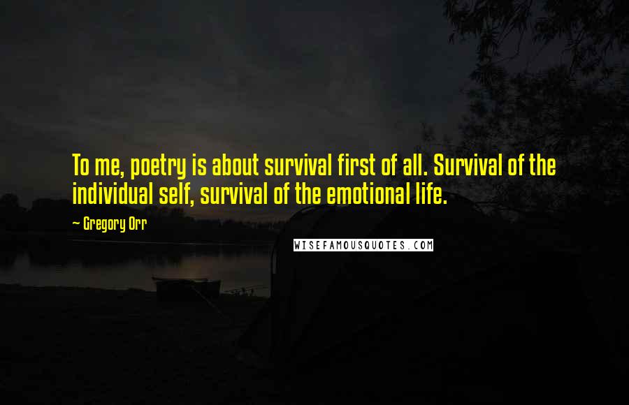 Gregory Orr Quotes: To me, poetry is about survival first of all. Survival of the individual self, survival of the emotional life.