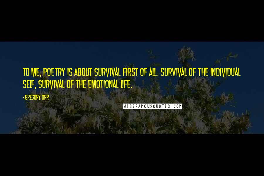 Gregory Orr Quotes: To me, poetry is about survival first of all. Survival of the individual self, survival of the emotional life.