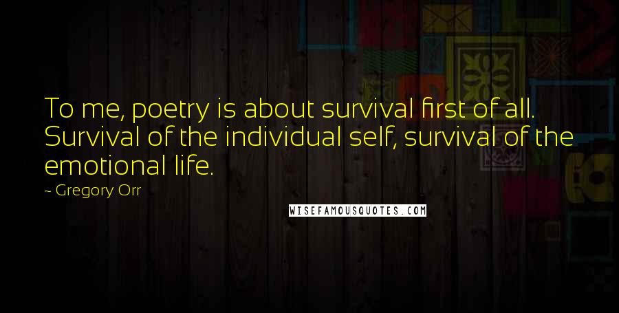 Gregory Orr Quotes: To me, poetry is about survival first of all. Survival of the individual self, survival of the emotional life.