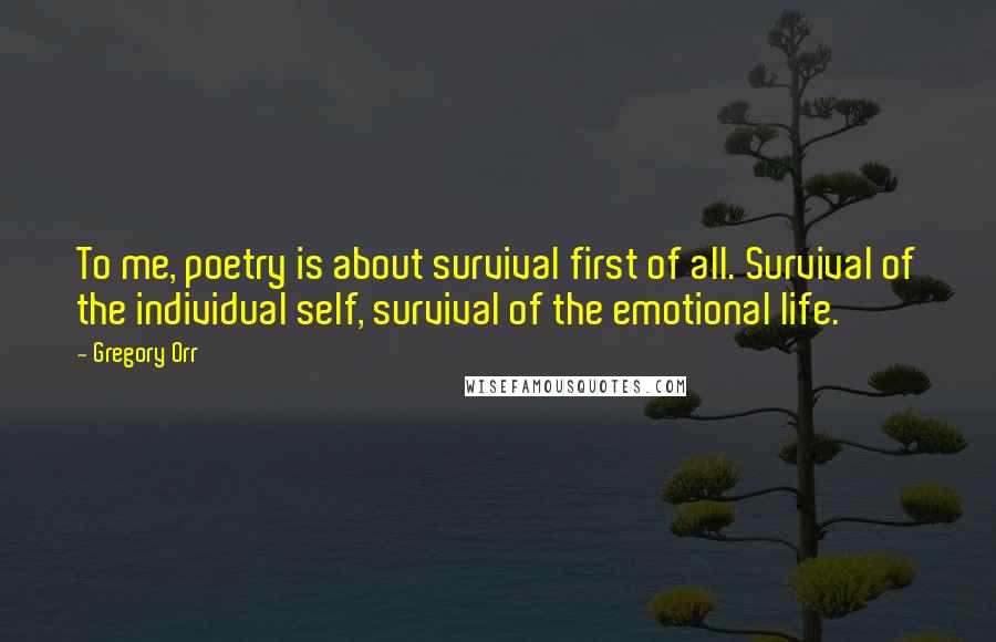 Gregory Orr Quotes: To me, poetry is about survival first of all. Survival of the individual self, survival of the emotional life.