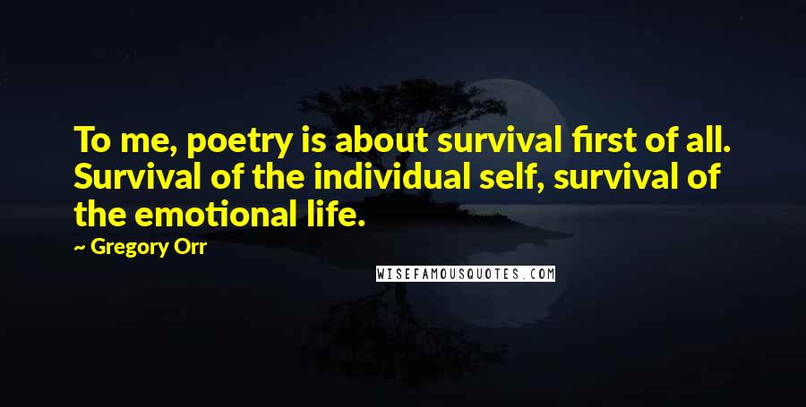 Gregory Orr Quotes: To me, poetry is about survival first of all. Survival of the individual self, survival of the emotional life.