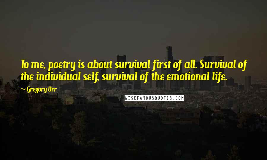 Gregory Orr Quotes: To me, poetry is about survival first of all. Survival of the individual self, survival of the emotional life.