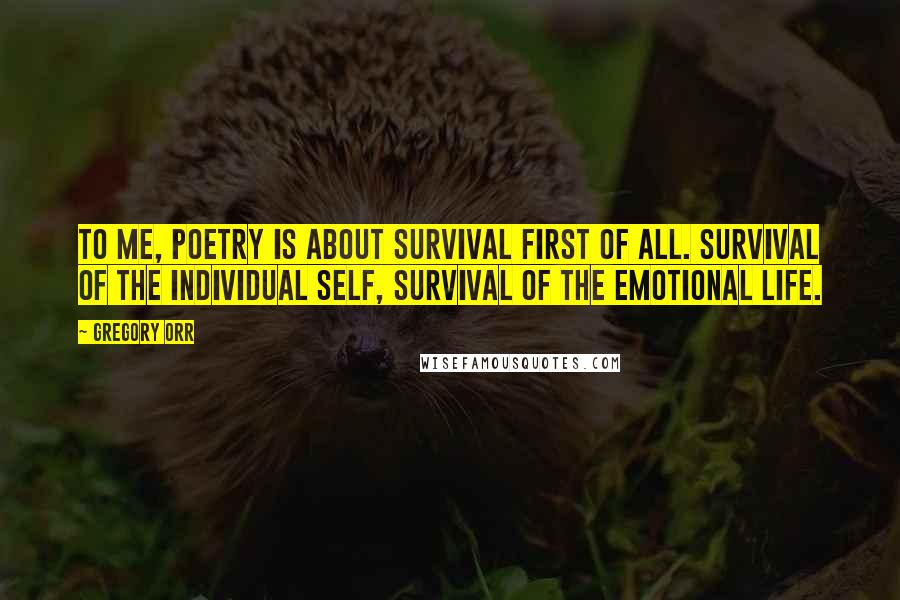 Gregory Orr Quotes: To me, poetry is about survival first of all. Survival of the individual self, survival of the emotional life.