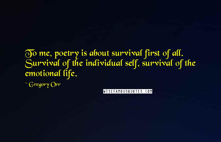 Gregory Orr Quotes: To me, poetry is about survival first of all. Survival of the individual self, survival of the emotional life.