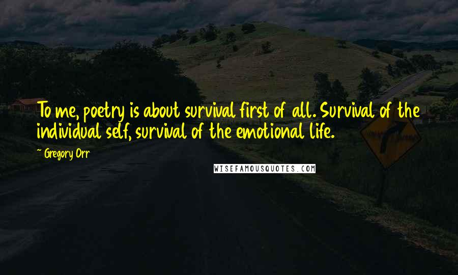 Gregory Orr Quotes: To me, poetry is about survival first of all. Survival of the individual self, survival of the emotional life.