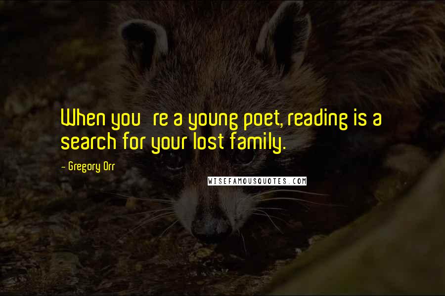 Gregory Orr Quotes: When you're a young poet, reading is a search for your lost family.