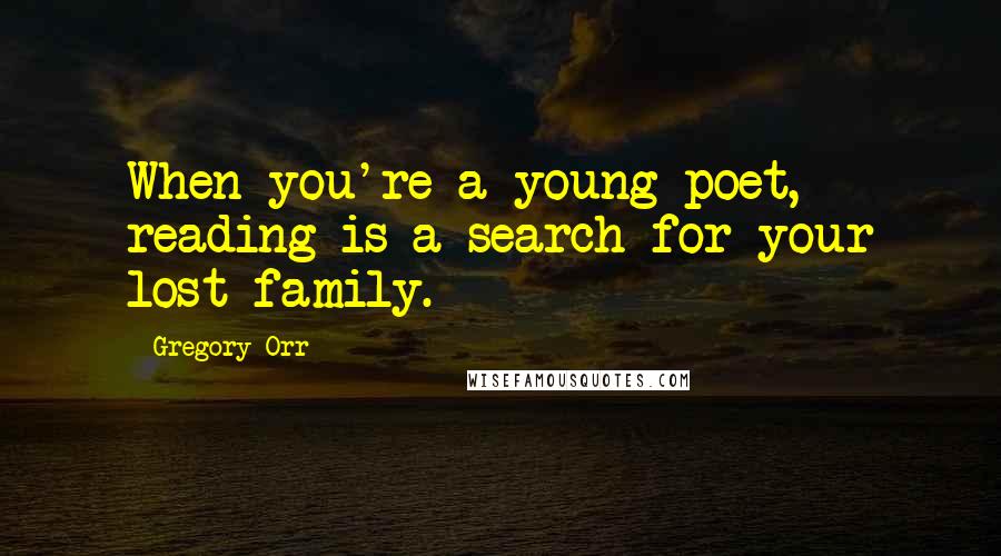 Gregory Orr Quotes: When you're a young poet, reading is a search for your lost family.