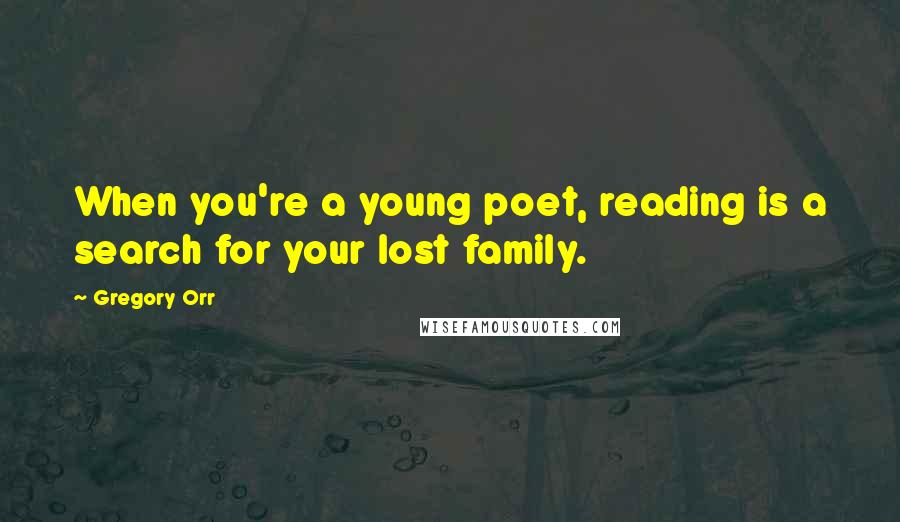 Gregory Orr Quotes: When you're a young poet, reading is a search for your lost family.