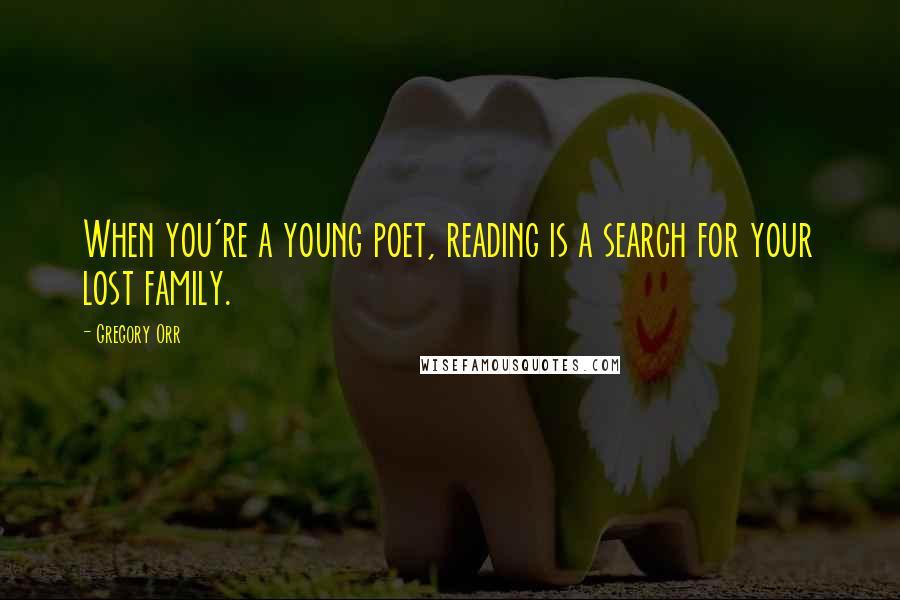 Gregory Orr Quotes: When you're a young poet, reading is a search for your lost family.