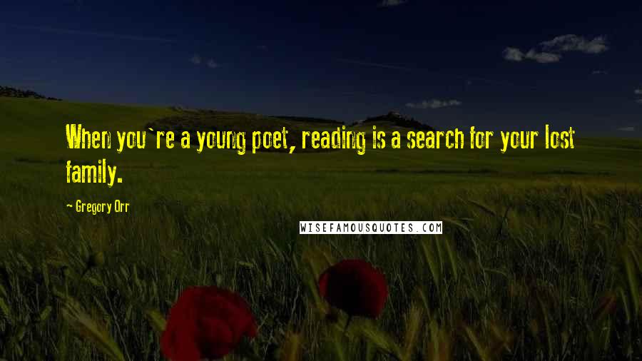 Gregory Orr Quotes: When you're a young poet, reading is a search for your lost family.