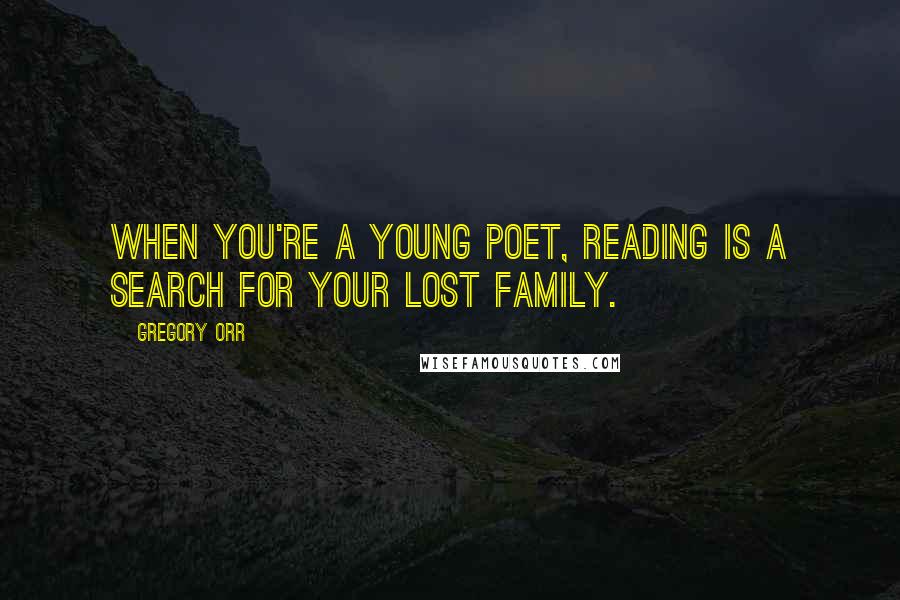 Gregory Orr Quotes: When you're a young poet, reading is a search for your lost family.